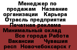 Менеджер по продажам › Название организации ­ Карьера › Отрасль предприятия ­ Печатная реклама › Минимальный оклад ­ 60 000 - Все города Работа » Вакансии   . Чувашия респ.,Новочебоксарск г.